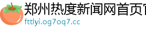 郑州热度新闻网首页官网